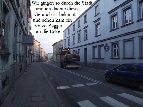 Wir gingen so durch die Stadt 
   und ich dachte dieses 
  Geruch ist bekannt
 und schon kam ein
  Volvo Bagger 
  um die Ecke